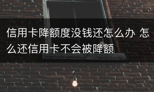 信用卡降额度没钱还怎么办 怎么还信用卡不会被降额