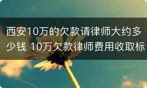 西安10万的欠款请律师大约多少钱 10万欠款律师费用收取标准