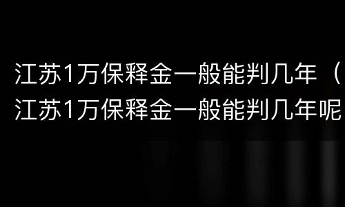江苏1万保释金一般能判几年（江苏1万保释金一般能判几年呢）