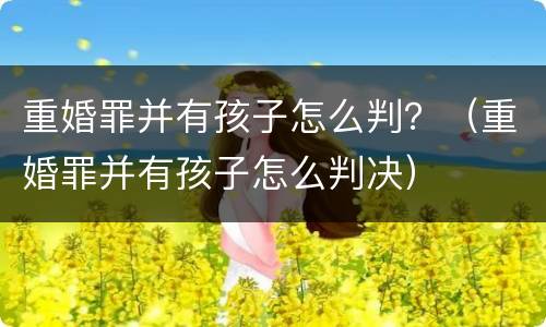 重婚罪并有孩子怎么判？（重婚罪并有孩子怎么判决）