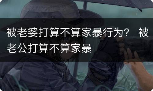 被老婆打算不算家暴行为？ 被老公打算不算家暴