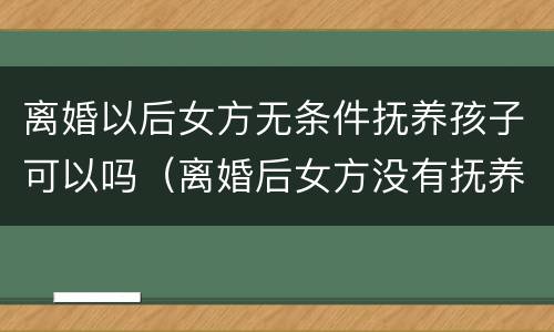 离婚以后女方无条件抚养孩子可以吗（离婚后女方没有抚养能力,又要孩子怎么办）