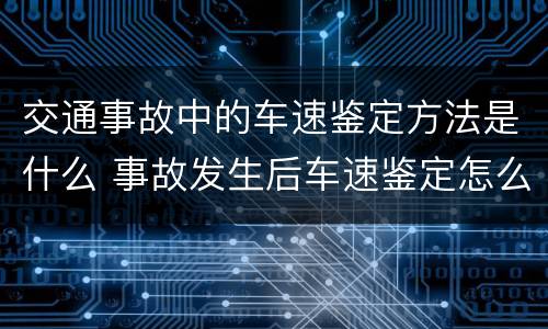 交通事故中的车速鉴定方法是什么 事故发生后车速鉴定怎么鉴定