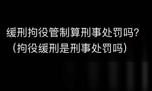 缓刑拘役管制算刑事处罚吗？（拘役缓刑是刑事处罚吗）