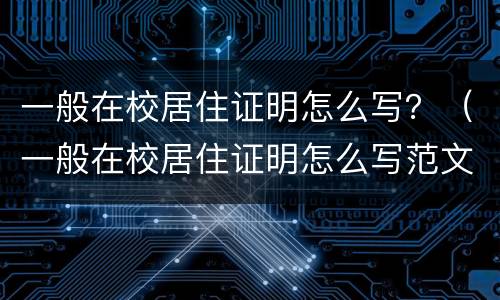 一般在校居住证明怎么写？（一般在校居住证明怎么写范文）
