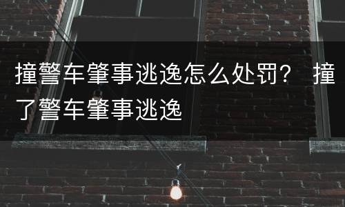 撞警车肇事逃逸怎么处罚？ 撞了警车肇事逃逸