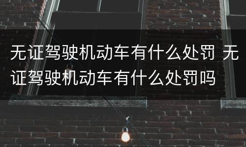 无证驾驶机动车有什么处罚 无证驾驶机动车有什么处罚吗