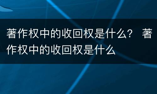 著作权中的收回权是什么？ 著作权中的收回权是什么