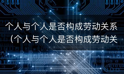 个人与个人是否构成劳动关系（个人与个人是否构成劳动关系）