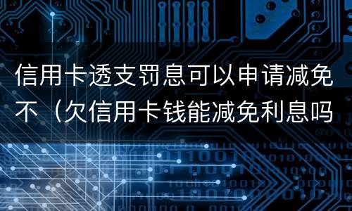 信用卡透支罚息可以申请减免不（欠信用卡钱能减免利息吗）