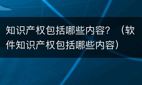 知识产权包括哪些内容？（软件知识产权包括哪些内容）
