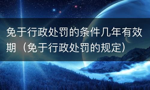 免于行政处罚的条件几年有效期（免于行政处罚的规定）