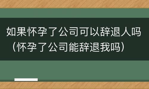如果怀孕了公司可以辞退人吗（怀孕了公司能辞退我吗）