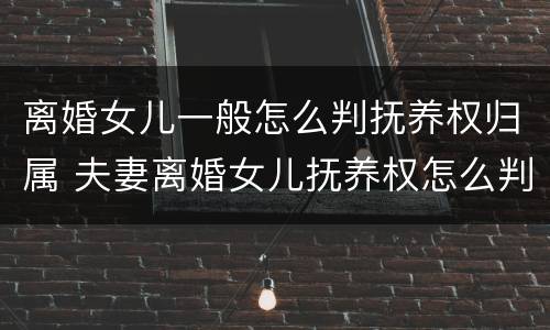 离婚女儿一般怎么判抚养权归属 夫妻离婚女儿抚养权怎么判定