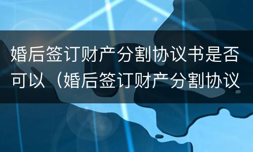 婚后签订财产分割协议书是否可以（婚后签订财产分割协议书是否可以起诉离婚）