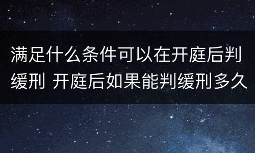 满足什么条件可以在开庭后判缓刑 开庭后如果能判缓刑多久能宣判