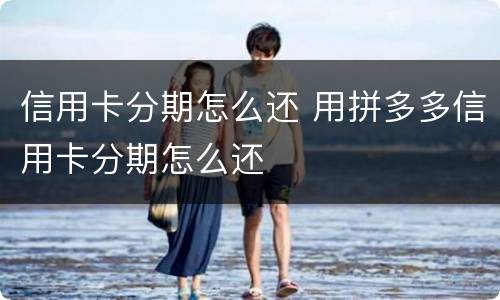 信用卡分期怎么还 用拼多多信用卡分期怎么还