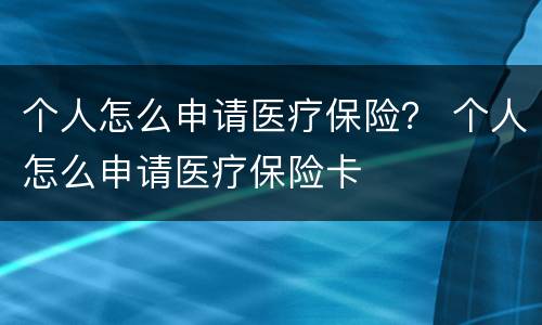 个人怎么申请医疗保险？ 个人怎么申请医疗保险卡