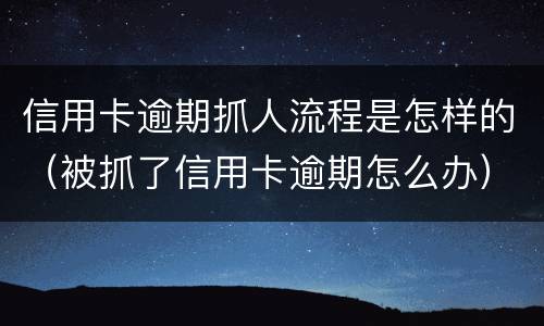 信用卡逾期抓人流程是怎样的（被抓了信用卡逾期怎么办）