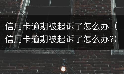 信用卡逾期被起诉了怎么办（信用卡逾期被起诉了怎么办?）