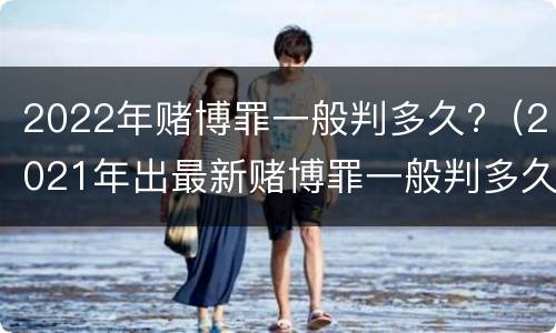 2022年赌博罪一般判多久?（2021年出最新赌博罪一般判多久）
