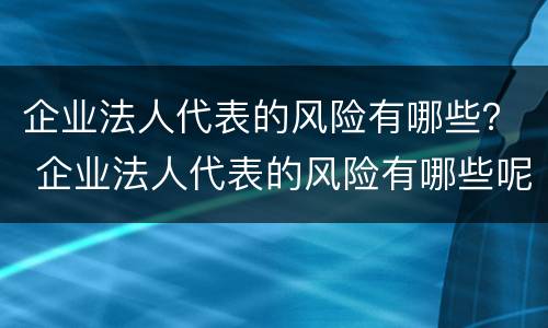 企业法人代表的风险有哪些？ 企业法人代表的风险有哪些呢