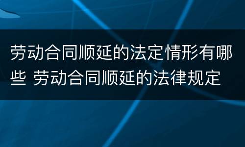 劳动合同顺延的法定情形有哪些 劳动合同顺延的法律规定