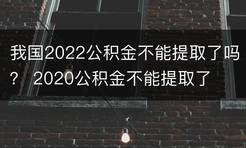 我国2022公积金不能提取了吗？ 2020公积金不能提取了