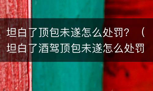 坦白了顶包未遂怎么处罚？（坦白了酒驾顶包未遂怎么处罚）