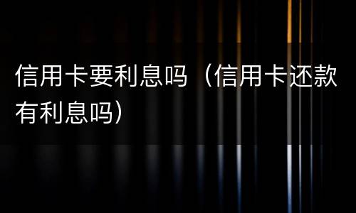 信用卡要利息吗（信用卡还款有利息吗）