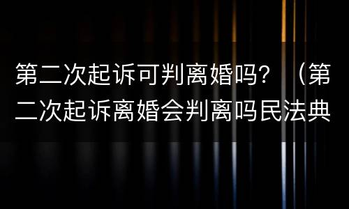第二次起诉可判离婚吗？（第二次起诉离婚会判离吗民法典）