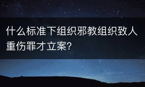 什么标准下组织邪教组织致人重伤罪才立案？