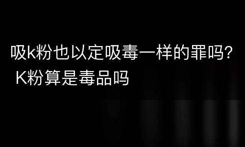 吸k粉也以定吸毒一样的罪吗？ K粉算是毒品吗