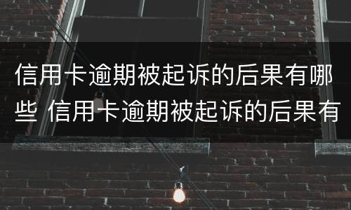 信用卡逾期被起诉的后果有哪些 信用卡逾期被起诉的后果有哪些呢
