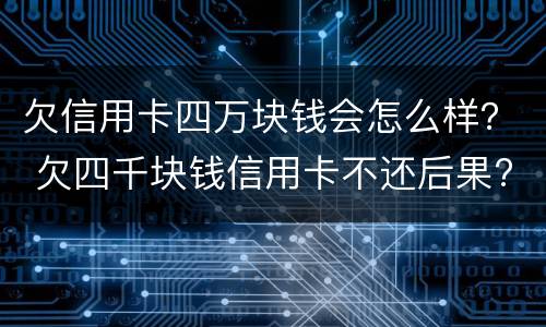欠信用卡四万块钱会怎么样？ 欠四千块钱信用卡不还后果?