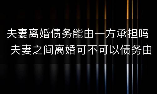 夫妻离婚债务能由一方承担吗 夫妻之间离婚可不可以债务由一方偿还