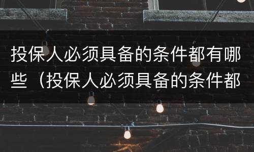 投保人必须具备的条件都有哪些（投保人必须具备的条件都有哪些呢）