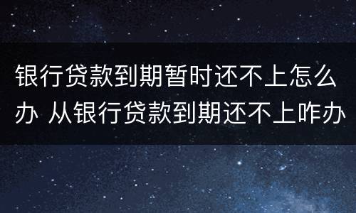 银行贷款到期暂时还不上怎么办 从银行贷款到期还不上咋办