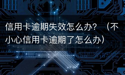 信用卡逾期失效怎么办？（不小心信用卡逾期了怎么办）