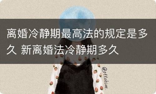 离婚冷静期最高法的规定是多久 新离婚法冷静期多久