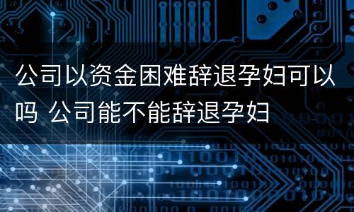 公司以资金困难辞退孕妇可以吗 公司能不能辞退孕妇