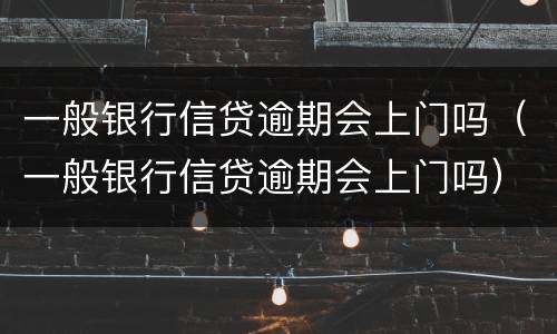 一般银行信贷逾期会上门吗（一般银行信贷逾期会上门吗）