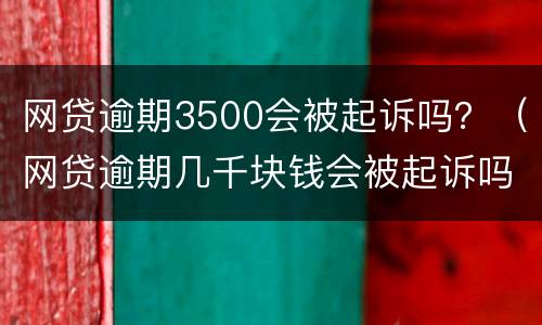 网贷逾期3500会被起诉吗？（网贷逾期几千块钱会被起诉吗）