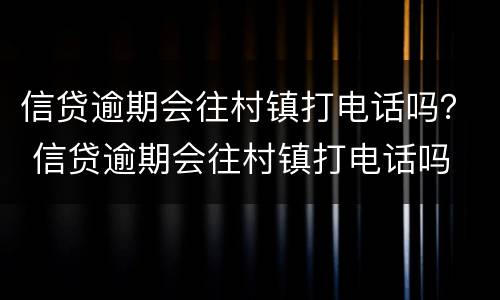 信贷逾期会往村镇打电话吗？ 信贷逾期会往村镇打电话吗
