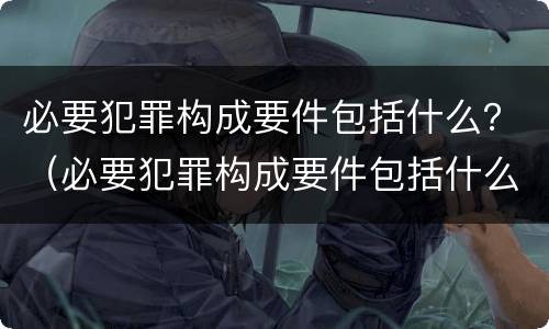 必要犯罪构成要件包括什么？（必要犯罪构成要件包括什么）