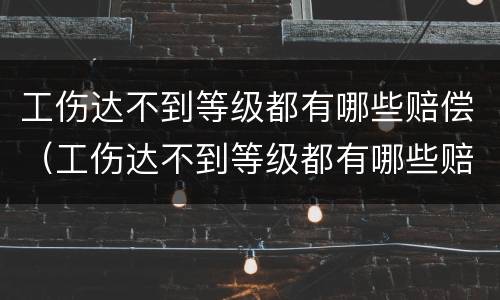 工伤达不到等级都有哪些赔偿（工伤达不到等级都有哪些赔偿最高法判决书）