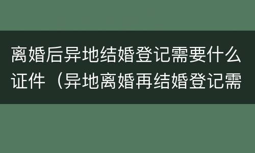 离婚后异地结婚登记需要什么证件（异地离婚再结婚登记需要什么证件）