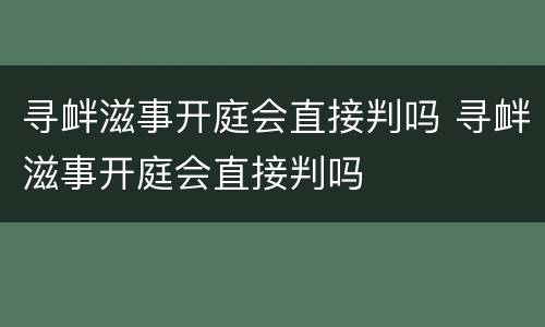 寻衅滋事开庭会直接判吗 寻衅滋事开庭会直接判吗