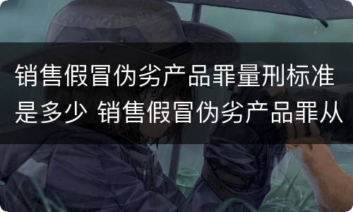 销售假冒伪劣产品罪量刑标准是多少 销售假冒伪劣产品罪从犯量刑标准