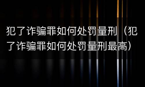 犯了诈骗罪如何处罚量刑（犯了诈骗罪如何处罚量刑最高）